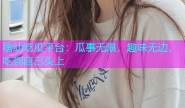 痞幼吃瓜平台：瓜事无限，趣味无边，吃到自己头上