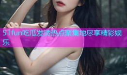 51fun吃瓜发烫热点聚集地尽享精彩娱乐