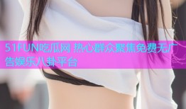 51FUN吃瓜网 热心群众聚焦免费无广告娱乐八卦平台