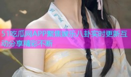 51吃瓜网APP聚焦娱乐八卦实时更新互动分享精彩不断