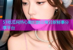 51吃瓜网热心朝阳群众每日新鲜事分享平台