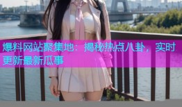 爆料网站聚集地：揭秘热点八卦，实时更新最新瓜事