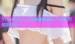 51fun吃瓜入口全网最新娱乐八卦实时更新平台