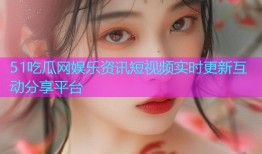 51吃瓜网娱乐资讯短视频实时更新互动分享平台