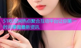 51吃瓜网热点聚合互动平台让你第一时间掌握最新资讯
