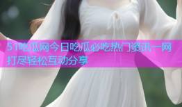 51吃瓜网今日吃瓜必吃热门资讯一网打尽轻松互动分享