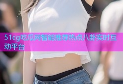 51cg吃瓜网智能推荐热点八卦实时互动平台