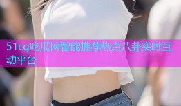 51cg吃瓜网智能推荐热点八卦实时互动平台