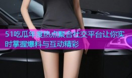 51吃瓜年度热点聚合社交平台让你实时掌握爆料与互动精彩