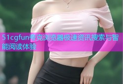 51cgfun夸克浏览器极速资讯搜索与智能阅读体验