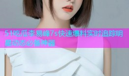 51吃瓜李易峰7s快速爆料实时追踪明星动态必备神器