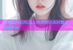 51吃瓜今日吃瓜入热点资讯实时聚合互动平台