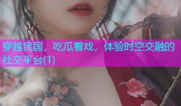 穿越民国，吃瓜看戏，体验时空交融的社交平台(1)