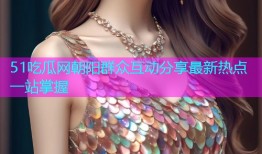 51吃瓜网朝阳群众互动分享最新热点一站掌握