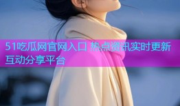51吃瓜网官网入口 热点资讯实时更新互动分享平台