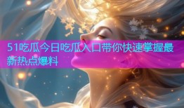 51吃瓜今日吃瓜入口带你快速掌握最新热点爆料