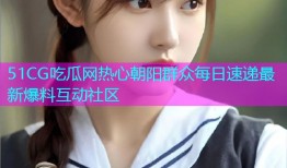 51CG吃瓜网热心朝阳群众每日速递最新爆料互动社区