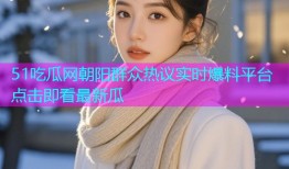 51吃瓜网朝阳群众热议实时爆料平台点击即看最新瓜