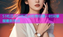 51吃瓜今日吃瓜必吃带你第一时间掌握最新热点