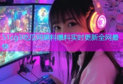 51cg3吃瓜网黑料爆料实时更新全网最快