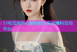 51吃瓜网热心朝阳群众实时爆料互动平台