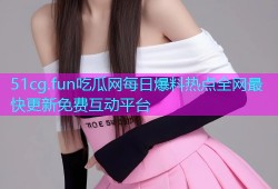 51cg.fun吃瓜网每日爆料热点全网最快更新免费互动平台