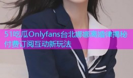 51吃瓜Onlyfans台北娜娜离婚律揭秘付费订阅互动新玩法