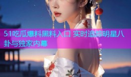 51吃瓜爆料黑料入口 实时追踪明星八卦与独家内幕