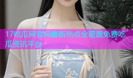 17吃瓜网官网最新热点全覆盖免费吃瓜资讯平台