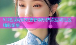 51吃瓜网实时更新娱乐热点互动社区精彩纷呈