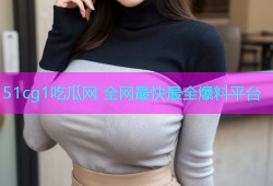 51cg1吃瓜网 全网最快最全爆料平台