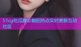 51cg吃瓜群众朝阳热点实时更新互动社区