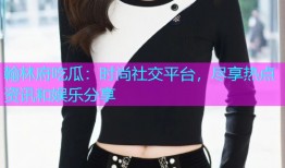 翰林府吃瓜：时尚社交平台，尽享热点资讯和娱乐分享