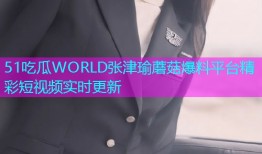 51吃瓜WORLD张津瑜蘑菇爆料平台精彩短视频实时更新