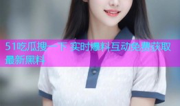 51吃瓜搜一下 实时爆料互动免费获取最新黑料