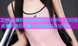 51吃瓜爆料黑料官网I60UJBN：实时独家爆料娱乐内幕与明星黑料互动平台