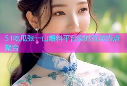 51吃瓜张一山爆料平台实时互动热点聚合