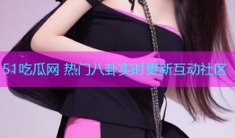 51吃瓜网 热门八卦实时更新互动社区