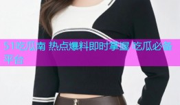 51吃瓜南 热点爆料即时掌握 吃瓜必备平台