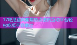 17吃瓜官网聚焦热点资讯互动平台轻松吃瓜不容错过