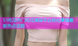 51吃瓜热门吃瓜揭秘平台轻松掌握最新热点话题