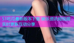 51吃瓜最新版本下载 娱乐资讯短视频实时更新互动分享