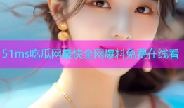51ms吃瓜网最快全网爆料免费在线看