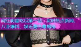 网红明星吃瓜第一站：实时热点新闻、八卦爆料、娱乐圈内幕揭秘