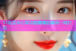 51吃瓜中心军训跳舞精彩瞬间一网打尽