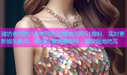 潍坊老师的八卦秘密在这里吃瓜网51爆料，实时更新娱乐新闻，免费分享明星爆料，随时随地吃瓜