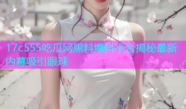 17c555吃瓜网黑料爆料平台揭秘最新内幕吸引眼球