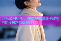 51吃瓜网GitHub爆料热榜聚合平台每日同步最新瓜情黑料