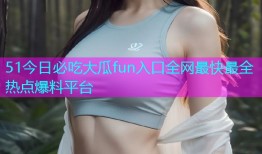 51今日必吃大瓜fun入口全网最快最全热点爆料平台