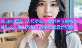 每日吃瓜热门大瓜更新，实时关注最新八卦动态，随时随地了解娱乐圈最新消息